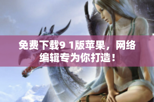 免费下载9 1版苹果，网络编辑专为你打造！