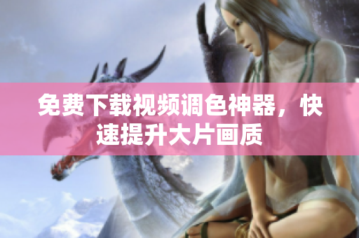 免费下载视频调色神器，快速提升大片画质