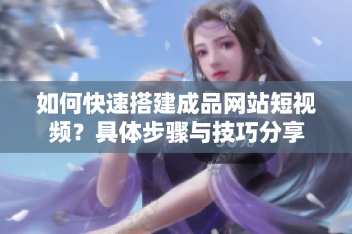 如何快速搭建成品网站短视频？具体步骤与技巧分享