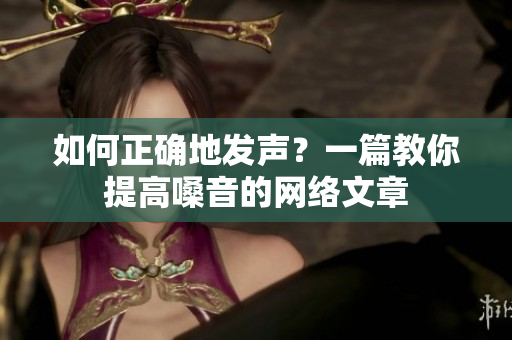 如何正确地发声？一篇教你提高嗓音的网络文章