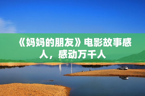 《妈妈的朋友》电影故事感人，感动万千人