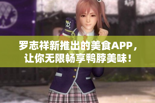 罗志祥新推出的美食APP，让你无限畅享鸭脖美味！