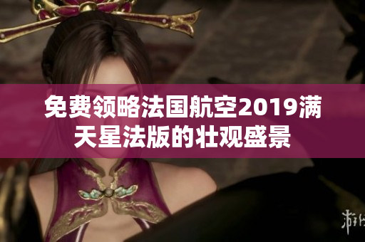 免费领略法国航空2019满天星法版的壮观盛景