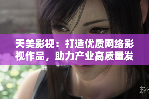 天美影视：打造优质网络影视作品，助力产业高质量发展