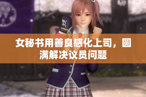 女秘书用善良感化上司，圆满解决议员问题