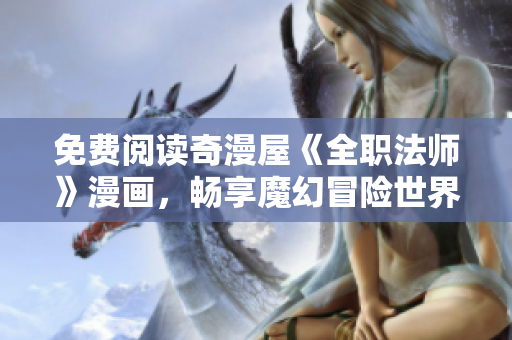 免费阅读奇漫屋《全职法师》漫画，畅享魔幻冒险世界！