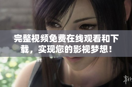 完整视频免费在线观看和下载，实现您的影视梦想！