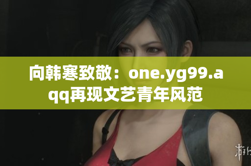 向韩寒致敬：one.yg99.aqq再现文艺青年风范