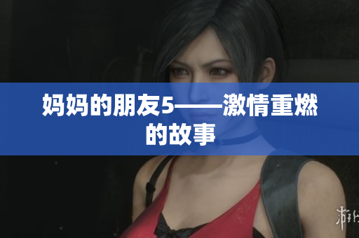 妈妈的朋友5——激情重燃的故事