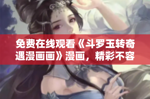 免费在线观看《斗罗玉转奇遇漫画画》漫画，精彩不容错过！