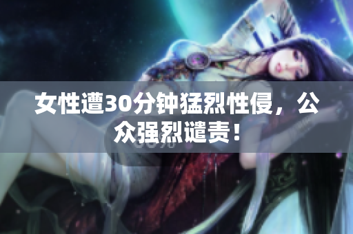 女性遭30分钟猛烈性侵，公众强烈谴责！