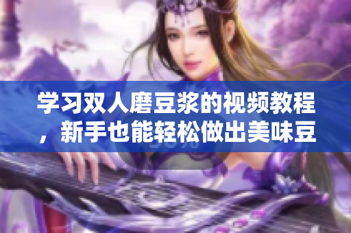 学习双人磨豆浆的视频教程，新手也能轻松做出美味豆浆