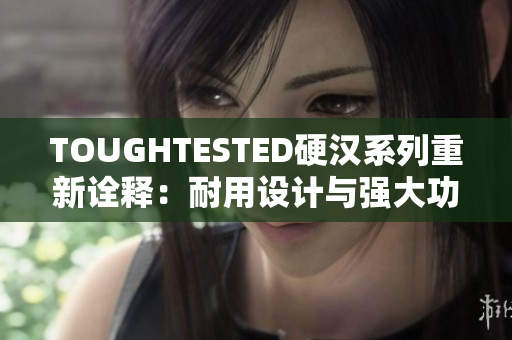 TOUGHTESTED硬汉系列重新诠释：耐用设计与强大功能