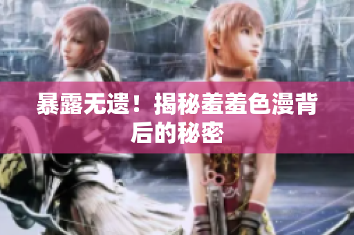暴露无遗！揭秘羞羞色漫背后的秘密