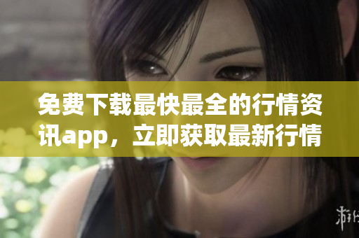 免费下载最快最全的行情资讯app，立即获取最新行情动态！