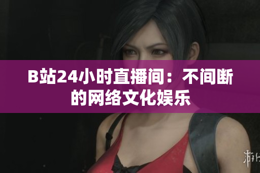 B站24小时直播间：不间断的网络文化娱乐