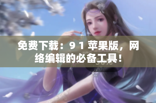 免费下载：9 1 苹果版，网络编辑的必备工具！