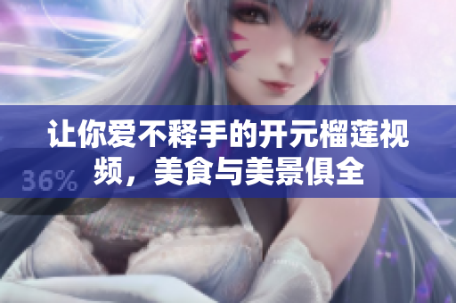让你爱不释手的开元榴莲视频，美食与美景俱全