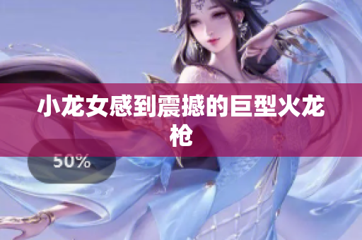 小龙女感到震撼的巨型火龙枪