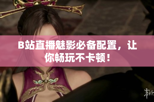 B站直播魅影必备配置，让你畅玩不卡顿！