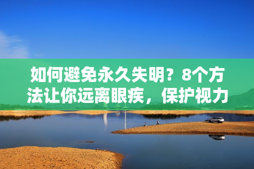 如何避免永久失明？8个方法让你远离眼疾，保护视力