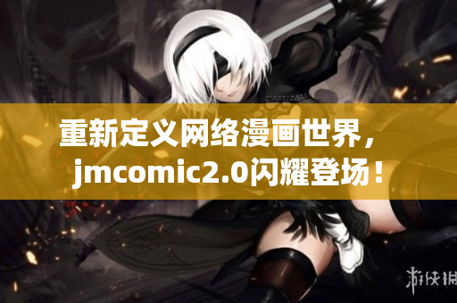 重新定义网络漫画世界， jmcomic2.0闪耀登场！