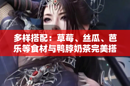 多样搭配：草莓、丝瓜、芭乐等食材与鸭脖奶茶完美搭配