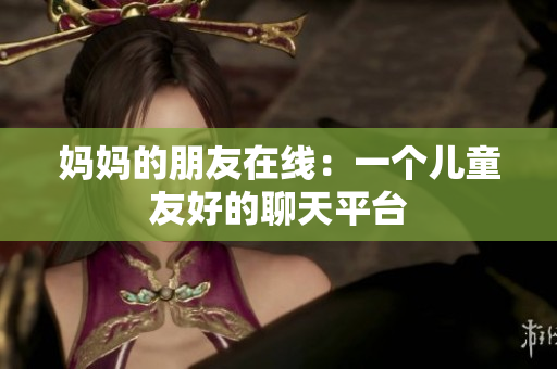 妈妈的朋友在线：一个儿童友好的聊天平台