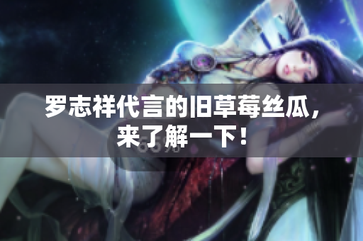 罗志祥代言的旧草莓丝瓜，来了解一下！