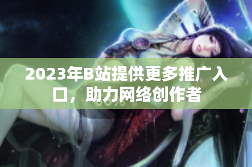 2023年B站提供更多推广入口，助力网络创作者