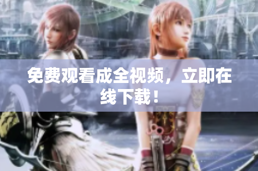 免费观看成全视频，立即在线下载！