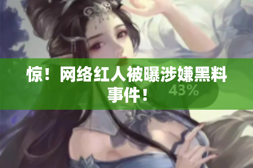 惊！网络红人被曝涉嫌黑料事件！
