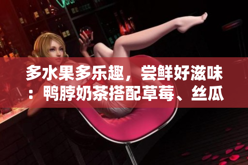 多水果多乐趣，尝鲜好滋味：鸭脖奶茶搭配草莓、丝瓜、芭乐