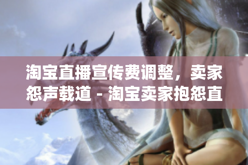 淘宝直播宣传费调整，卖家怨声载道 - 淘宝卖家抱怨直播宣传费调整)