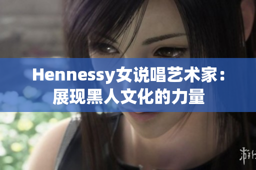 Hennessy女说唱艺术家：展现黑人文化的力量