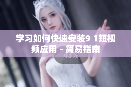 学习如何快速安装9 1短视频应用 - 简易指南