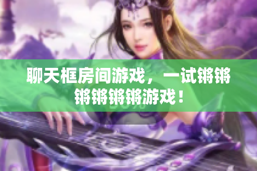 聊天框房间游戏，一试锵锵锵锵锵锵游戏！