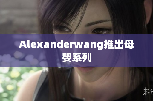 Alexanderwang推出母婴系列