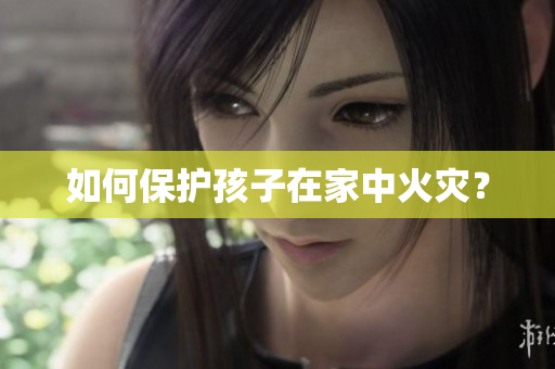如何保护孩子在家中火灾？