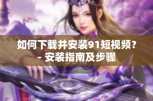 如何下载并安装91短视频？- 安装指南及步骤