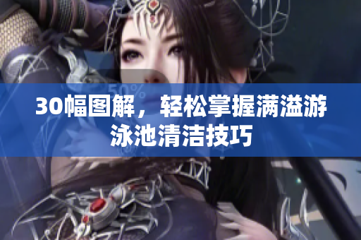 30幅图解，轻松掌握满溢游泳池清洁技巧