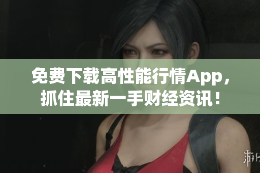 免费下载高性能行情App，抓住最新一手财经资讯！