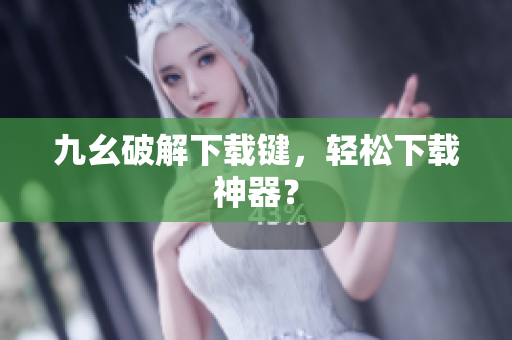 九幺破解下载键，轻松下载神器？