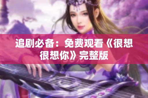追剧必备：免费观看《很想很想你》完整版