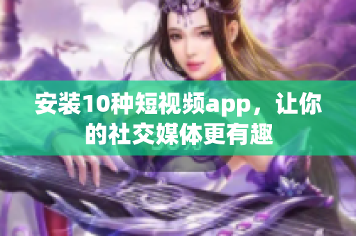 安装10种短视频app，让你的社交媒体更有趣