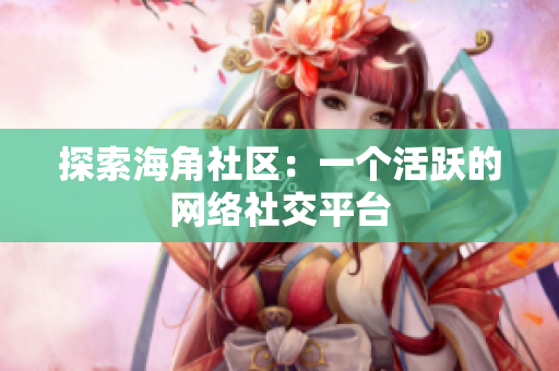 探索海角社区：一个活跃的网络社交平台