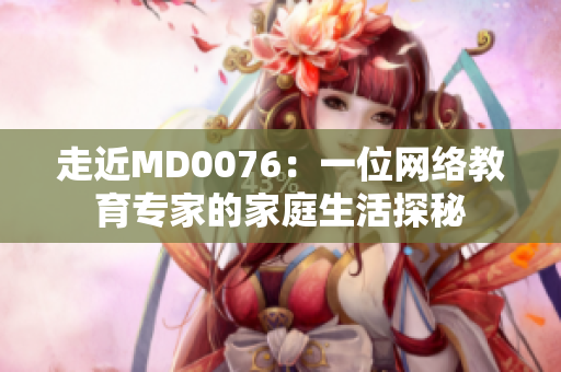 走近MD0076：一位网络教育专家的家庭生活探秘