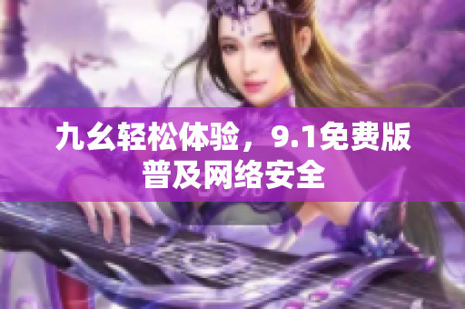 九幺轻松体验，9.1免费版普及网络安全