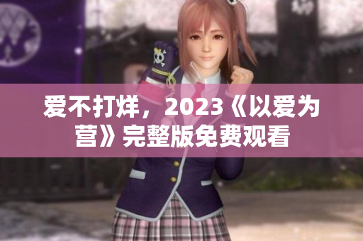 爱不打烊，2023《以爱为营》完整版免费观看