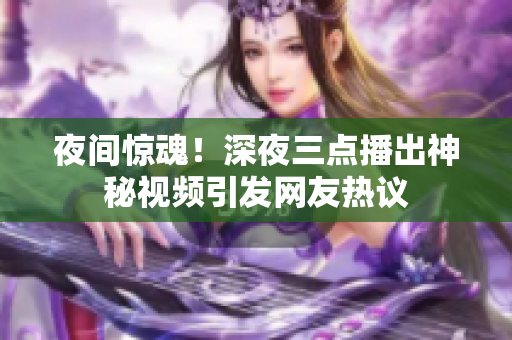 夜间惊魂！深夜三点播出神秘视频引发网友热议